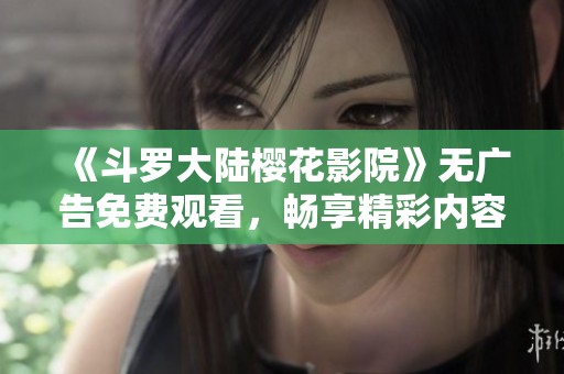 《斗罗大陆樱花影院》无广告免费观看，畅享精彩内容体验