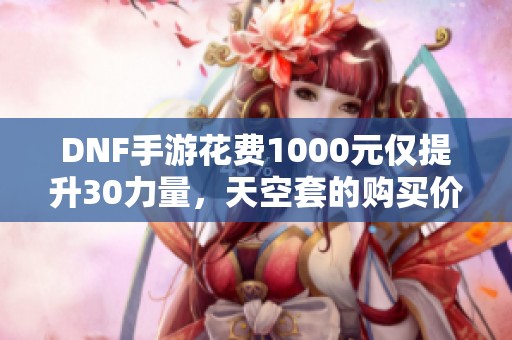 DNF手游花费1000元仅提升30力量，天空套的购买价值如何评估？