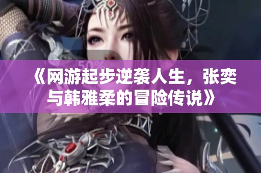 《网游起步逆袭人生，张奕与韩雅柔的冒险传说》