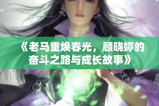 《老马重焕春光，顾晓婷的奋斗之路与成长故事》
