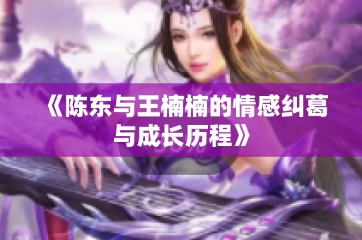 《陈东与王楠楠的情感纠葛与成长历程》