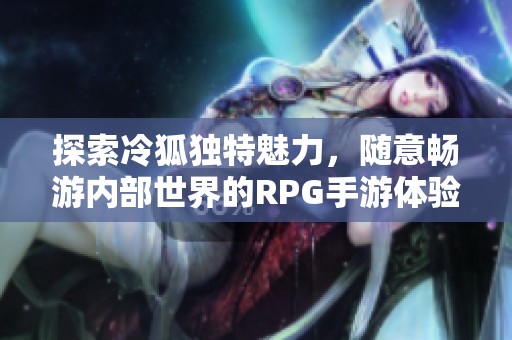 探索冷狐独特魅力，随意畅游内部世界的RPG手游体验