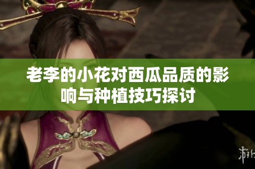 老李的小花对西瓜品质的影响与种植技巧探讨