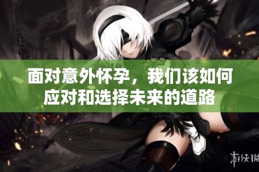 面对意外怀孕，我们该如何应对和选择未来的道路