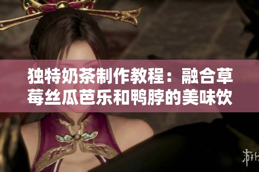 独特奶茶制作教程：融合草莓丝瓜芭乐和鸭脖的美味饮品