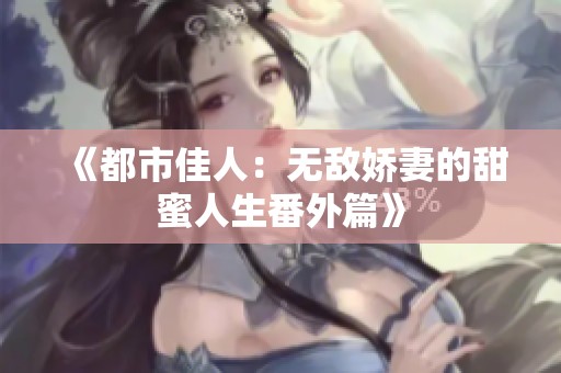 《都市佳人：无敌娇妻的甜蜜人生番外篇》