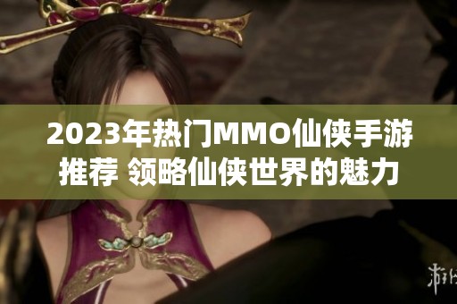 2023年热门MMO仙侠手游推荐 领略仙侠世界的魅力与乐趣