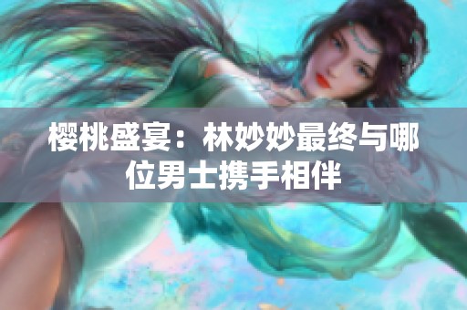 樱桃盛宴：林妙妙最终与哪位男士携手相伴