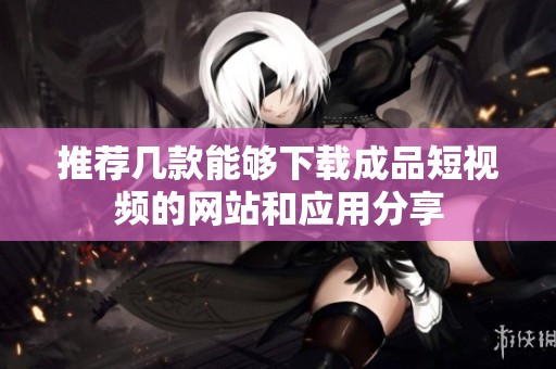 推荐几款能够下载成品短视频的网站和应用分享