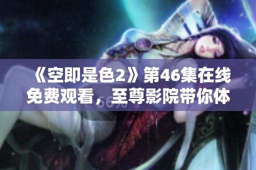 《空即是色2》第46集在线免费观看，至尊影院带你体验精彩剧情