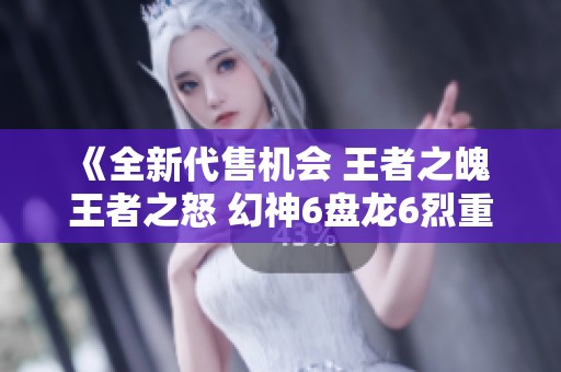 《全新代售机会 王者之魄 王者之怒 幻神6盘龙6烈重磅来袭》