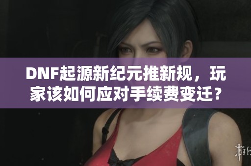 DNF起源新纪元推新规，玩家该如何应对手续费变迁？