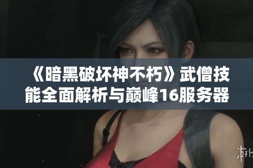 《暗黑破坏神不朽》武僧技能全面解析与巅峰16服务器心得分享
