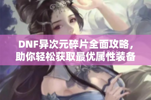 DNF异次元碎片全面攻略，助你轻松获取最优属性装备！