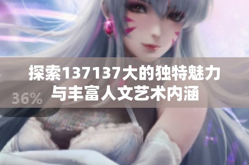 探索137137大的独特魅力与丰富人文艺术内涵