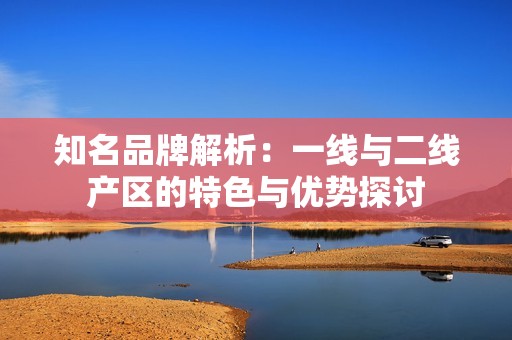 知名品牌解析：一线与二线产区的特色与优势探讨