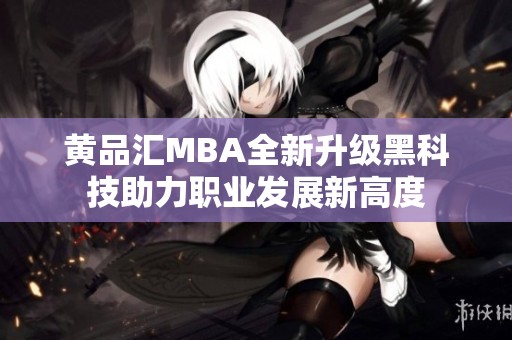 黄品汇MBA全新升级黑科技助力职业发展新高度