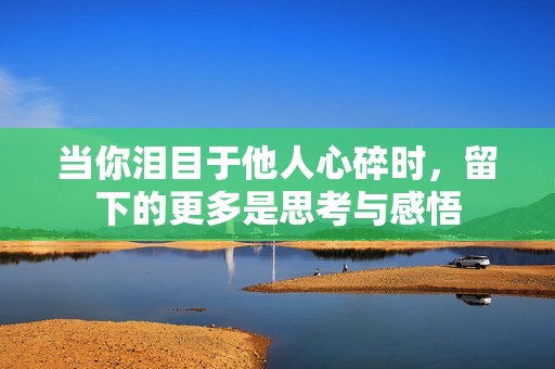 当你泪目于他人心碎时，留下的更多是思考与感悟