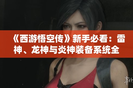 《西游悟空传》新手必看：雷神、龙神与炎神装备系统全面解析攻略