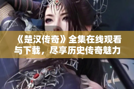 《楚汉传奇》全集在线观看与下载，尽享历史传奇魅力