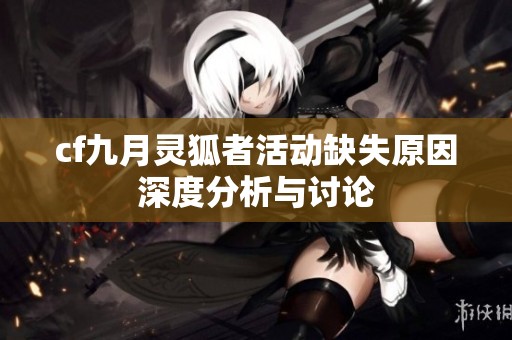 cf九月灵狐者活动缺失原因深度分析与讨论