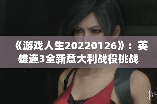 《游戏人生20220126》：英雄连3全新意大利战役挑战与千粉丝纪念活动揭秘