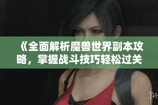 《全面解析魔兽世界副本攻略，掌握战斗技巧轻松过关》