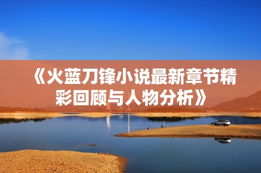 《火蓝刀锋小说最新章节精彩回顾与人物分析》