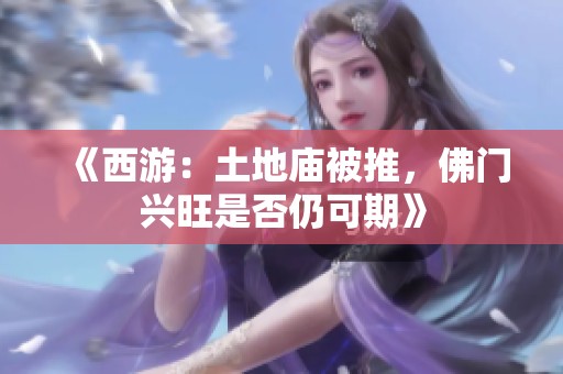 《西游：土地庙被推，佛门兴旺是否仍可期》