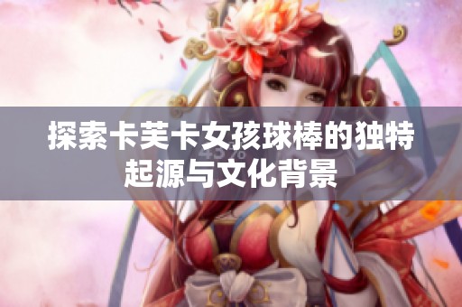 探索卡芙卡女孩球棒的独特起源与文化背景