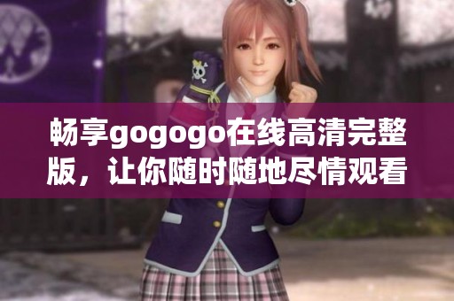 畅享gogogo在线高清完整版，让你随时随地尽情观看精彩内容
