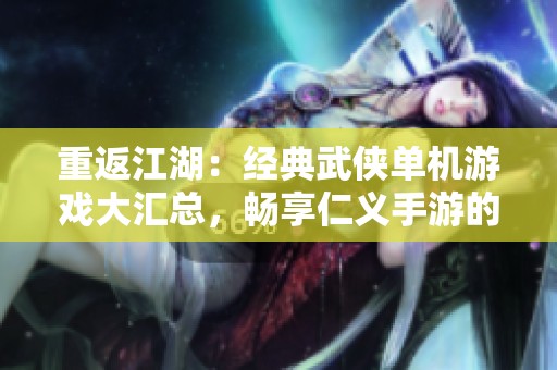 重返江湖：经典武侠单机游戏大汇总，畅享仁义手游的侠义情怀