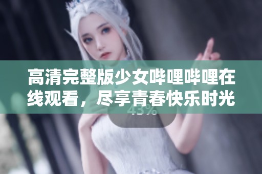 高清完整版少女哔哩哔哩在线观看，尽享青春快乐时光