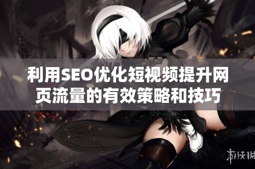 利用SEO优化短视频提升网页流量的有效策略和技巧