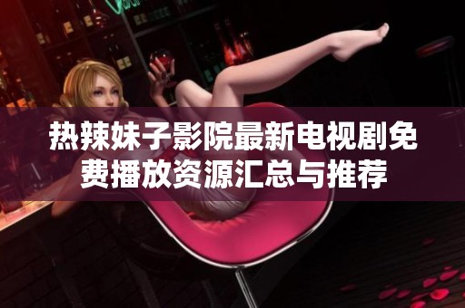 热辣妹子影院最新电视剧免费播放资源汇总与推荐