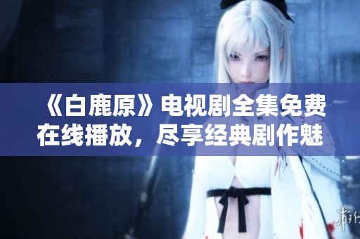 《白鹿原》电视剧全集免费在线播放，尽享经典剧作魅力！