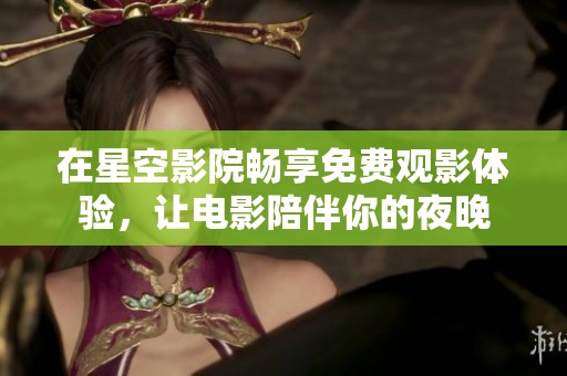在星空影院畅享免费观影体验，让电影陪伴你的夜晚