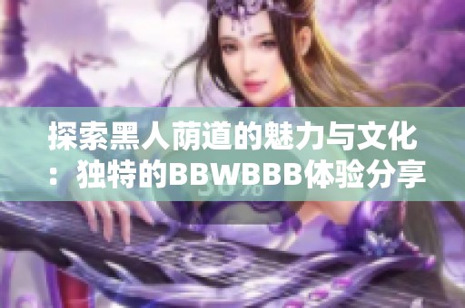 探索黑人荫道的魅力与文化：独特的BBWBBB体验分享