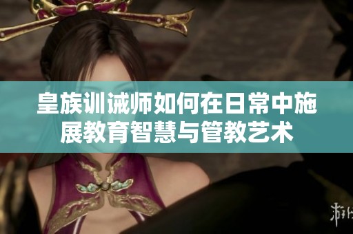 皇族训诫师如何在日常中施展教育智慧与管教艺术