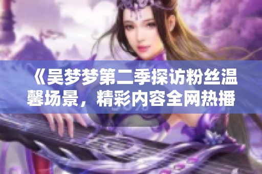 《吴梦梦第二季探访粉丝温馨场景，精彩内容全网热播》