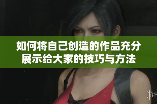 如何将自己创造的作品充分展示给大家的技巧与方法