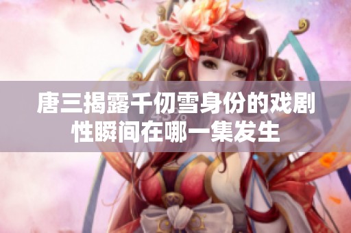 唐三揭露千仞雪身份的戏剧性瞬间在哪一集发生