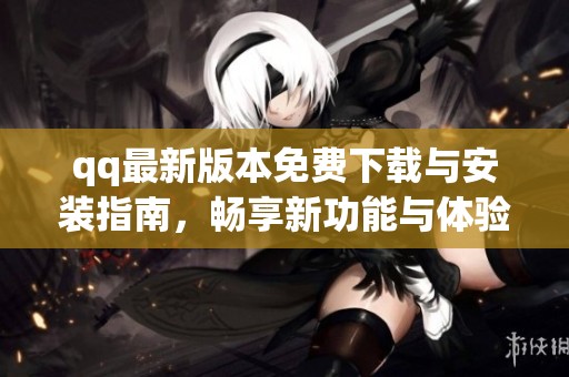 qq最新版本免费下载与安装指南，畅享新功能与体验