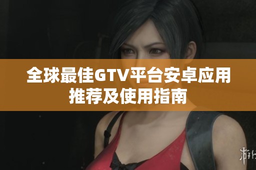 全球最佳GTV平台安卓应用推荐及使用指南