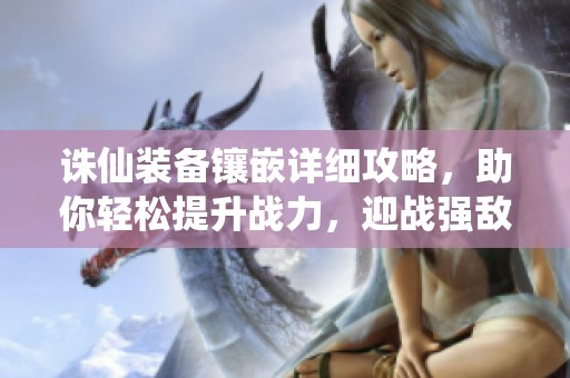 诛仙装备镶嵌详细攻略，助你轻松提升战力，迎战强敌！