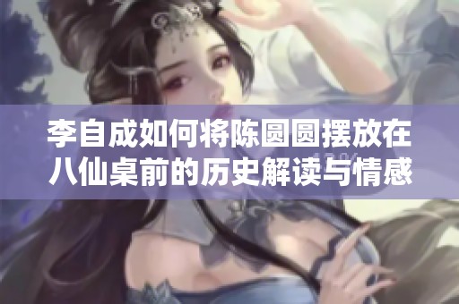 李自成如何将陈圆圆摆放在八仙桌前的历史解读与情感故事