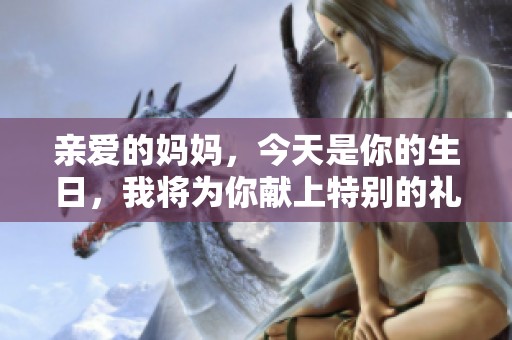 亲爱的妈妈，今天是你的生日，我将为你献上特别的礼物与祝福