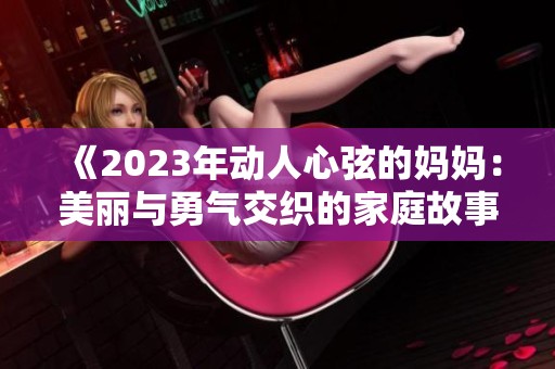 《2023年动人心弦的妈妈：美丽与勇气交织的家庭故事》