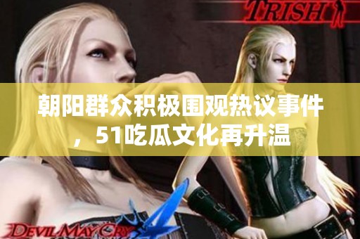 朝阳群众积极围观热议事件，51吃瓜文化再升温