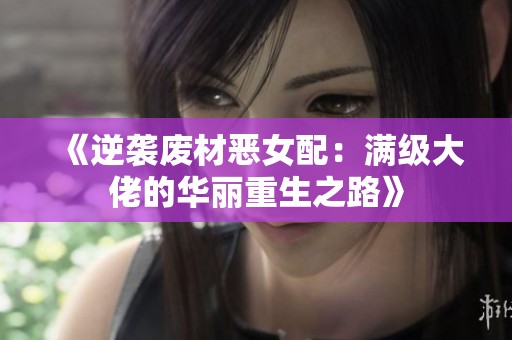 《逆袭废材恶女配：满级大佬的华丽重生之路》